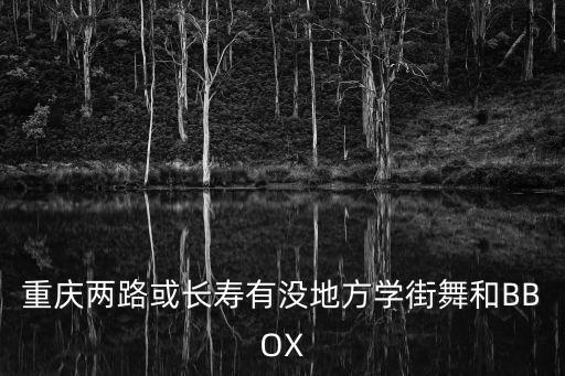 重慶市長壽區可以練舞的地方，重慶兩路或長壽有沒地方學街舞和BBOX