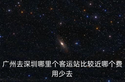 廣州去深圳哪里個客運站比較近哪個費用少去