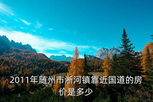 2011年隨州市淅河鎮(zhèn)靠近國道的房價是多少