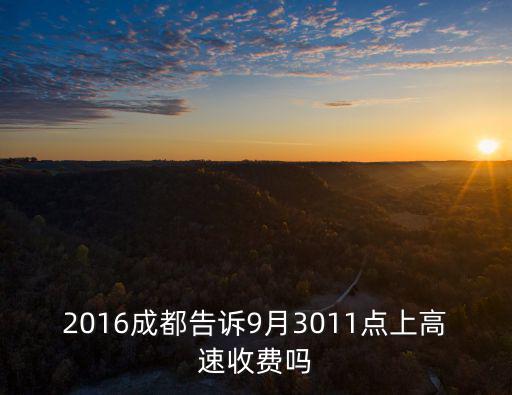 2016成都告訴9月3011點上高速收費嗎