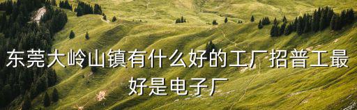 東莞大嶺山鎮有什么好的工廠招普工最好是電子廠