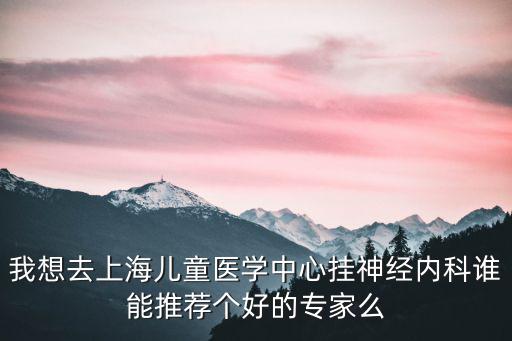 我想去上海兒童醫學中心掛神經內科誰能推薦個好的專家么