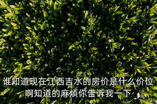 誰知道現(xiàn)在江西吉水的房價是什么價位啊知道的麻煩你告訴我一下