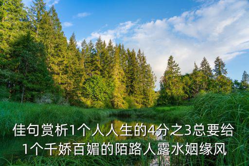 佳句賞析1個人人生的4分之3總要給1個千嬌百媚的陌路人露水姻緣風