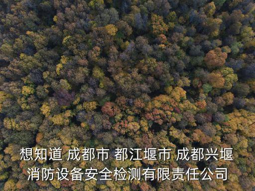 想知道 成都市 都江堰市 成都興堰消防設備安全檢測有限責任公司