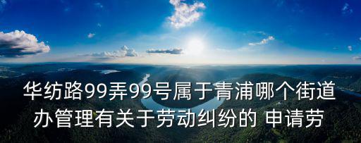 華紡路99弄99號屬于青浦哪個街道辦管理有關于勞動糾紛的 申請勞