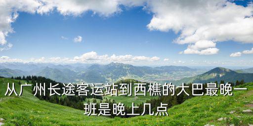 從廣州長途客運站到西樵的大巴最晚一班是晚上幾點