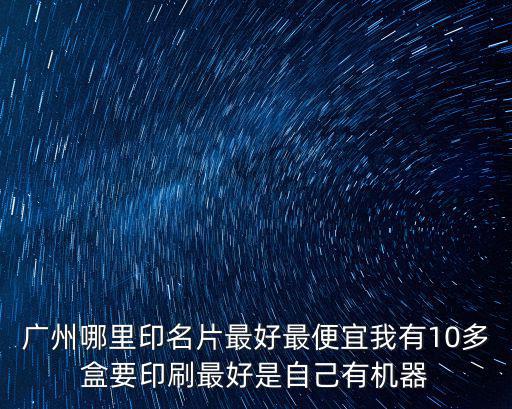 廣州哪里印名片最好最便宜我有10多盒要印刷最好是自己有機器