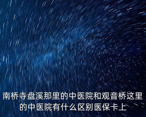 南橋寺盤溪那里的中醫院和觀音橋這里的中醫院有什么區別醫?？ㄉ? class=