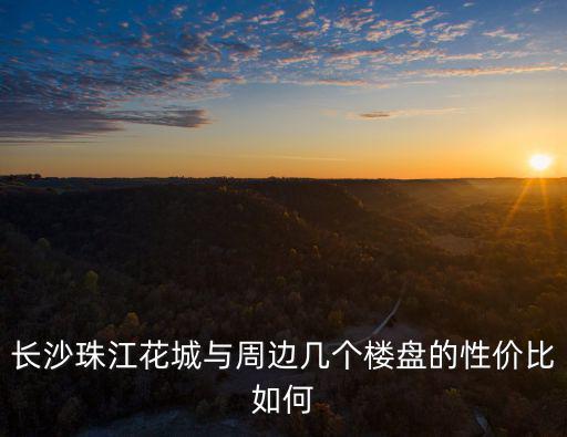 長沙珠江花城與周邊幾個樓盤的性價比如何