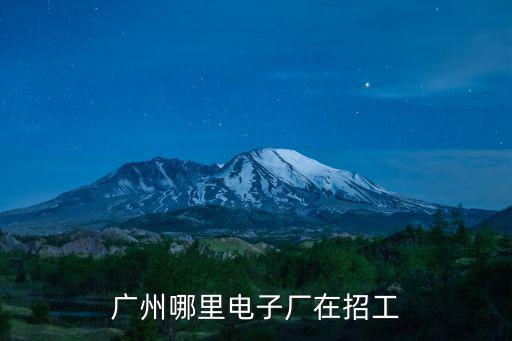 廣州哪里電子廠在招工