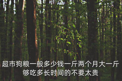 狗狗吃狗糧吃多少錢，超市狗糧一般多少錢一斤兩個月大一斤夠吃多長時間的不要太貴