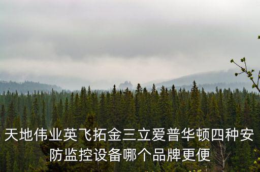 天地偉業英飛拓金三立愛普華頓四種安防監控設備哪個品牌更便