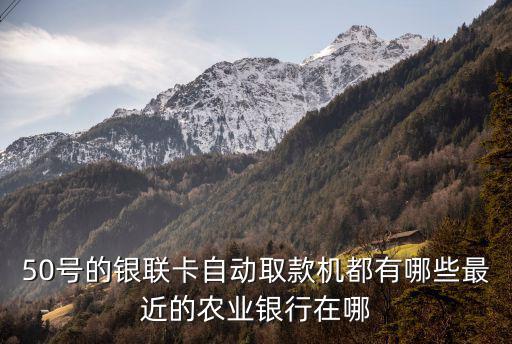 50號的銀聯卡自動取款機都有哪些最近的農業銀行在哪