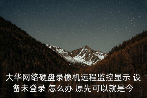 大華網絡硬盤錄像機遠程監(jiān)控顯示 設備未登錄 怎么辦 原先可以就是今