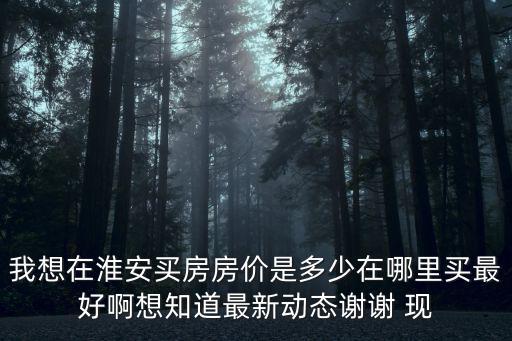 我想在淮安買房房價是多少在哪里買最好啊想知道最新動態謝謝 現