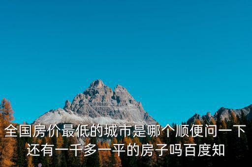 哪個地方房價一千多，全國房價最低的城市是哪個順便問一下還有一千多一平的房子嗎百度知