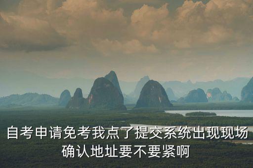 自考申請免考我點(diǎn)了提交系統(tǒng)出現(xiàn)現(xiàn)場確認(rèn)地址要不要緊啊