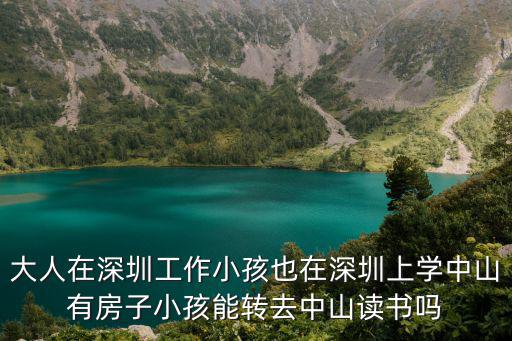 大人在深圳工作小孩也在深圳上學中山有房子小孩能轉去中山讀書嗎