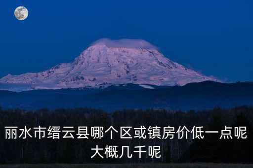 麗水市縉云縣哪個(gè)區(qū)或鎮(zhèn)房?jī)r(jià)低一點(diǎn)呢大概幾千呢