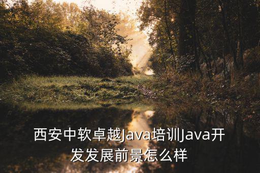 西安中軟卓越Java培訓Java開發發展前景怎么樣