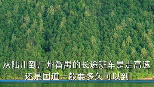 拼車陸川到廣州，從陸川到廣州番禺的長途班車是走高速還是國道一般要多久可以到