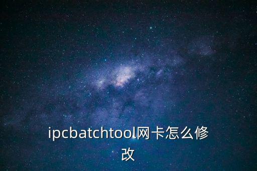 ipcbatchtool網(wǎng)卡怎么修改