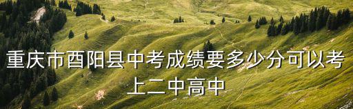 重慶市酉陽縣中考成績要多少分可以考上二中高中