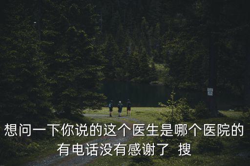 想問一下你說的這個醫(yī)生是哪個醫(yī)院的有電話沒有感謝了  搜