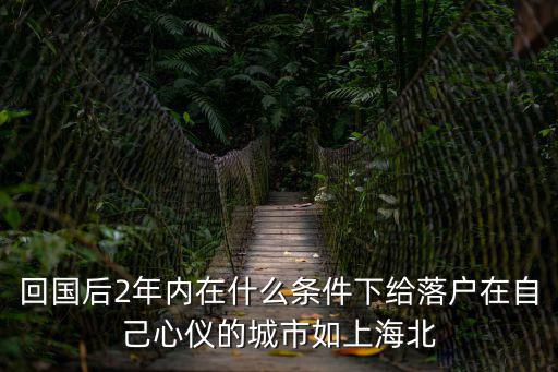 回國后2年內在什么條件下給落戶在自己心儀的城市如上海北