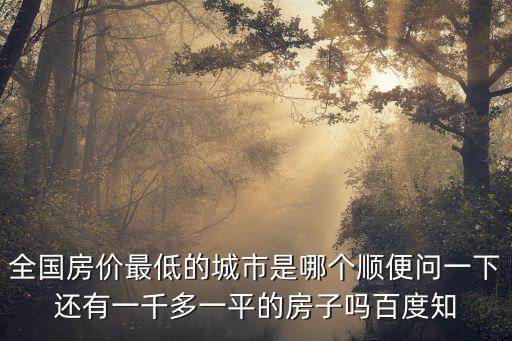 全國房價最低的城市是哪個順便問一下還有一千多一平的房子嗎百度知