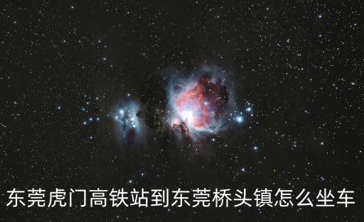 東莞虎門高鐵站到東莞橋頭鎮怎么坐車