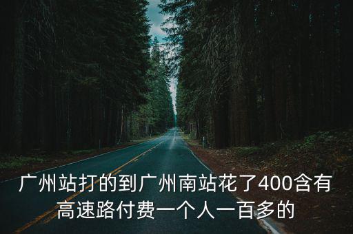 廣州站打的到廣州南站花了400含有高速路付費一個人一百多的