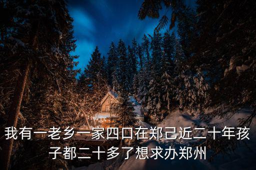 我有一老鄉一家四口在鄭己近二十年孩子都二十多了想求辦鄭州