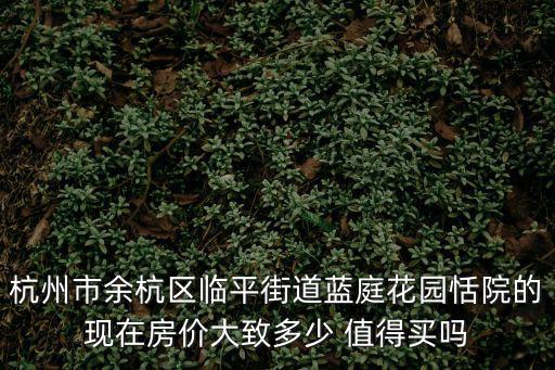 杭州市余杭區臨平街道藍庭花園恬院的現在房價大致多少 值得買嗎