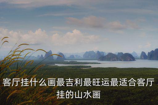 客廳掛什么畫最吉利最旺運最適合客廳掛的山水畫
