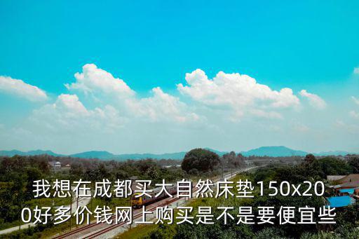我想在成都買大自然床墊150x200好多價錢網上購買是不是要便宜些