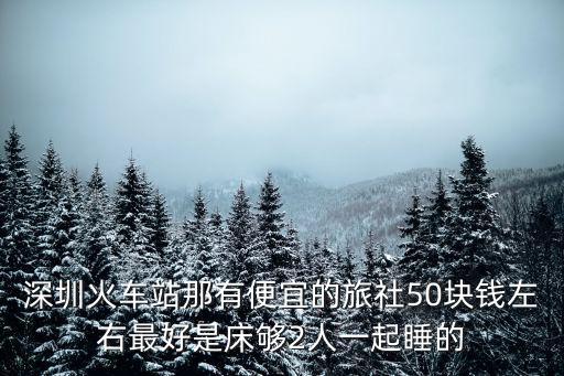 深圳火車站那有便宜的旅社50塊錢左右最好是床夠2人一起睡的