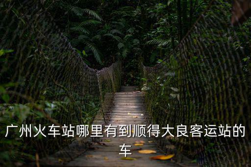 廣州火車站哪里有到順得大良客運(yùn)站的車