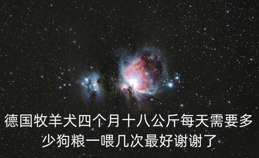 德國牧羊犬四個(gè)月十八公斤每天需要多少狗糧一喂幾次最好謝謝了