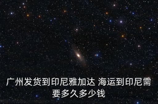廣州大朗發印尼的物流，有貨物從廣州海運到印尼雅加達需要多長時間多少錢