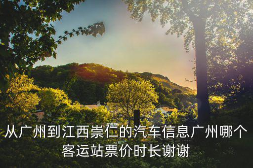 從廣州到江西崇仁的汽車信息廣州哪個客運站票價時長謝謝