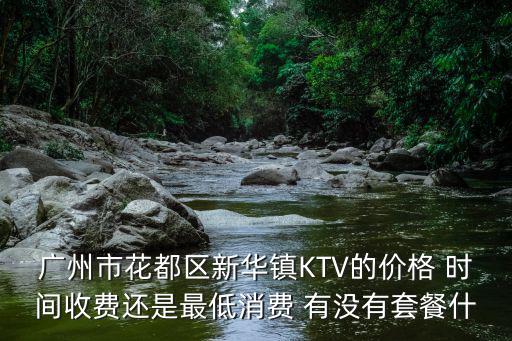廣州翠園 低消，廣州市花都區新華鎮KTV的價格 時間收費還是最低消費 有沒有套餐什