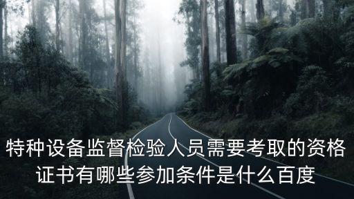 特種設(shè)備監(jiān)督檢驗(yàn)人員需要考取的資格證書有哪些參加條件是什么百度