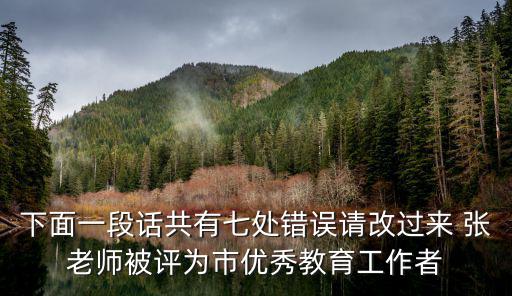 下面一段話共有七處錯(cuò)誤請(qǐng)改過來 張老師被評(píng)為市優(yōu)秀教育工作者