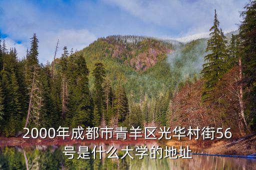 2000年成都市青羊區光華村街56號是什么大學的地址