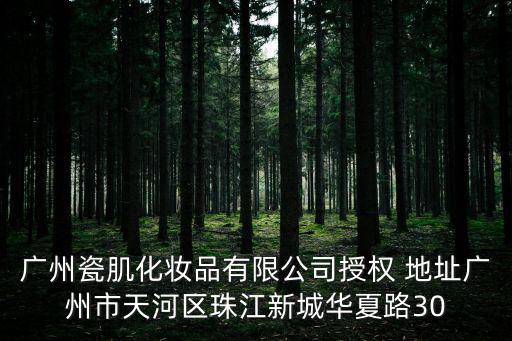 廣州瓷肌化妝品有限公司授權 地址廣州市天河區珠江新城華夏路30