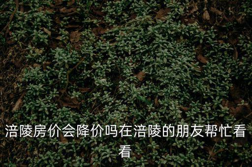 涪陵房價會降價嗎在涪陵的朋友幫忙看看