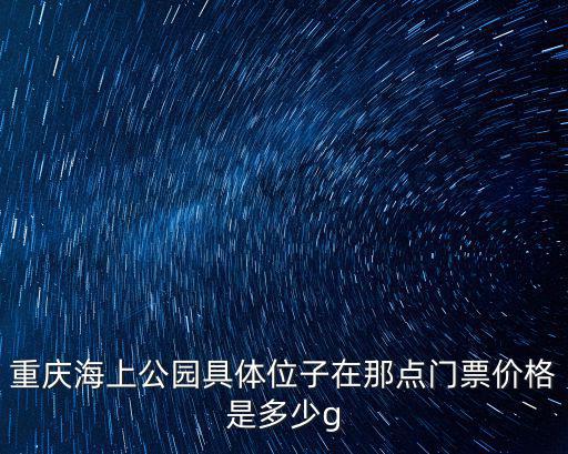 重慶海上公園具體位子在那點門票價格是多少g