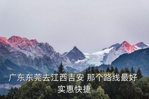 東莞到江西專線，廣東東莞去江西吉安 那個(gè)路線最好 實(shí)惠快捷